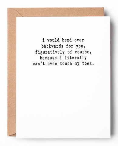 Funny letterpress friendship card that says: I would bend over backwards for you, figuratively of course, because I literally can't even touch my toes.