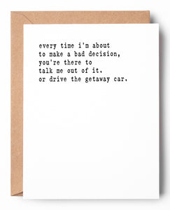 Funny letterpress friendship card that says: Every time I'm about to make a bad decision, you're there to talk me out of it. Or drive the getaway car.