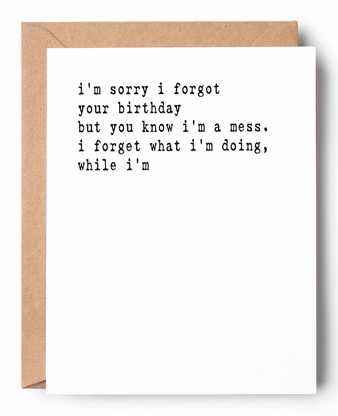 This funny letterpress belated birthday card that says: I'm sorry I forgot your birthday but you know I'm a mess. I forget what I'm doing, while I'm
