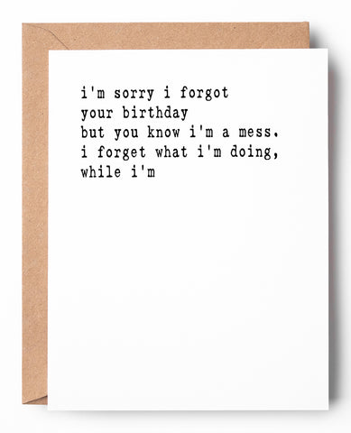 This funny letterpress belated birthday card that says: I'm sorry I forgot your birthday but you know I'm a mess. I forget what I'm doing, while I'm