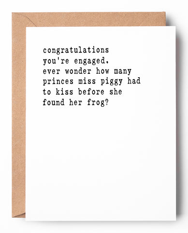 A funny letterpress engagement card that says: Congratulations you're engaged. Ever wonder how many princes miss piggy had to kiss before she found her frog?