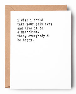 Funny letterpress encouragement card that says: I wish I could take your pain away and give it to a masochist. Then, everybody'd be happy.