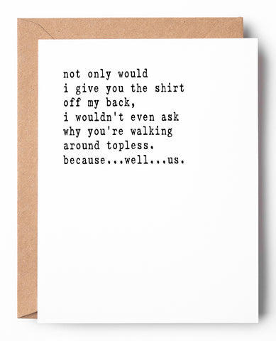 Funny letterpress friendship card that says: Not only would I give you the shirt off my back, I wouldn't even ask why you're walking around topless. Because...well...us.